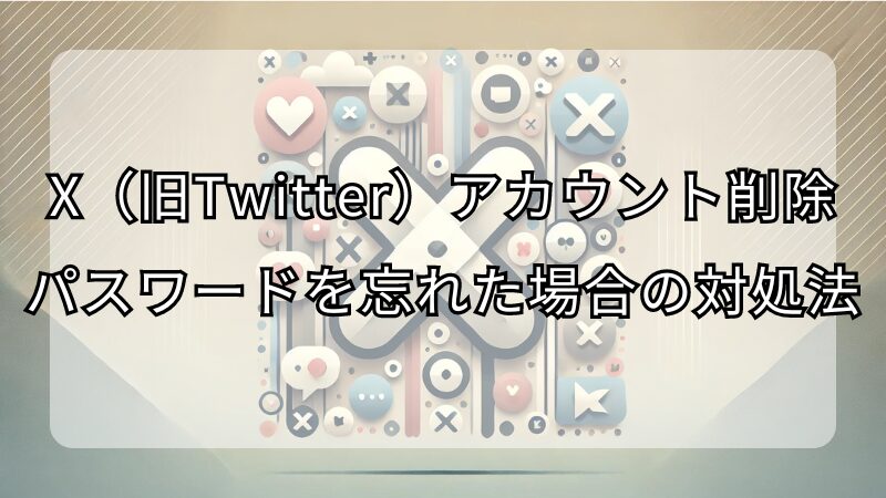 X（旧Twitter）のアカウント削除方法：パスワードを忘れた場合の対処法
